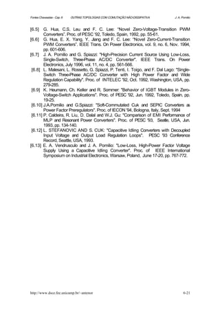 Fontes Chaveadas - Cap. 6   OUTRAS TOPOLOGIAS COM COMUTAÇÃO NÃO-DISSIPATIVA      J. A. Pomilio



[6.5]   G. Hua, C.S. Leu and F. C. Lee: “Novel Zero-Voltage-Transition PWM
        Converters”. Proc. of PESC ‘92, Toledo, Spain, 1992, pp. 55-61.
[6.6] G. Hua, E. X. Yang, Y, Jiang and F. C. Lee: “Novel Zero-Current-Transition
        PWM Converters”. IEEE Trans. On Power Electronics, vol. 9, no. 6, Nov. 1994,
        pp. 601-606.
[6.7] J. A. Pomilio and G. Spiazzi: "High-Precision Current Source Using Low-Loss,
        Single-Switch, Three-Phase AC/DC Converter". IEEE Trans. On Power
        Electronics, July 1996, vol. 11, no. 4, pp. 561-566.
 [6.8] L. Malesani, L. Rossetto, G. Spiazzi, P. Tenti, I. Toigo, and F. Dal Lago: "Single-
        Switch Three-Phase AC/DC Converter with High Power Factor and Wide
        Regulation Capability". Proc. of INTELEC '92, Oct. 1992, Washington, USA, pp.
        279-285.
 [6.9] K. Heumann, Ch. Keller and R. Sommer: "Behavior of IGBT Modules in Zero-
        Voltage-Switch Applications". Proc. of PESC '92, Jun. 1992, Toledo, Spain, pp.
        19-25.
 [6.10] J.A.Pomilio and G.Spiazzi: "Soft-Commutated Cuk and SEPIC Converters a           s
        Power Factor Preregulators". Proc. of IECON '94, Bologna, Italy, Sept. 1994
 [6.11] P. Caldeira, R. Liu, D. Dalal and W.J. Gu: "Comparison of EMI Performance of
        MLP and Resonant Power Converters". Proc. of PESC '93, Seatle, USA, Jun.
        1993, pp. 134-140.
 [6.12] L. STEFANOVIC AND S. CUK: "Capacitive Idling Converters with Decoupled
        Input Voltage and Output Load Regulation Loops". PESC '93 Conference
        Record, Seattle, USA, 1993.
[6.13] E. A. Vendrusculo and J. A. Pomilio: "Low-Loss, High-Power Factor Voltage
        Supply Using a Capacitive Idling Converter". Proc. of IEEE International
        Symposium on Industrial Electronics, Warsaw, Poland, June 17-20, pp. 767-772.




http://www.dsce.fee.unicamp.br/~antenor                                                 6-21
 