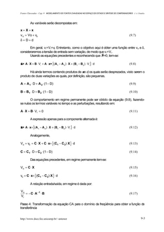 Fontes Chaveadas - Cap. 9 MODELAMENTO DE FONTES CHAVEADAS NO ESPAÇO DE ESTADO E SÍNTESE DE COMPENSADORES J. A. Pomilio



          As variáveis serão decompostas em:

x= X+x
v o = Vo + vo                                                                                          (9.7)
δ = D+d

       Em geral, vi =Vi +vi. Entretanto, como o objetivo aqui é obter uma função entre vo e δ,
consideraremos a tensão de entrada sem variação, de modo que vi =Vi .
                                                              &
       Usando as equações precedentes e reconhecendo que X =0, tem-se:

x = A ⋅ X + B ⋅ Vi + A ⋅ x+ [( A 1 − A 2 ) ⋅ X + (B 1 − B 2 ) ⋅ Vi ] ⋅ d
&                                                                                                      (9.8)

       Há ainda termos contendo produtos de xe d, os quais serão desprezados, visto serem o
produto de duas variações as quais, por definição, são pequenas.

A = A 1 ⋅ D + A 2 ⋅(1 − D)                                                                             (9.9)

B = B1 ⋅ D + B 2 ⋅(1 − D)                                                                              (9.10)

       O comportamento em regime permanente pode ser obtido da equação (9.8), fazendo-
se nulos os termos variáveis no tempo e as perturbações, resultando em:

A ⋅ X + B ⋅ Vi = 0                                                                                     (9.11)

          A expressão apenas para a componente alternada é:

x = A ⋅ x + [( A 1 − A 2 ) ⋅ X + ( B 1 − B 2 ) ⋅ Vi ] ⋅ d
&                                                                                                      (9.12)

          Analogamente,

Vo + v0 = C ⋅ X + C ⋅ x+ (C1 − C 2)⋅ X ⋅ d                                                             (9.13)

C = C1 ⋅ D + C 2 ⋅(1 − D)                                                                              (9.14)

          Das equações precedentes, em regime permanente tem-se:

Vo = C ⋅ X                                                                                             (9.15)

vo = C ⋅ x+ (C1 − C 2)⋅X ⋅ d                                                                           (9.16)

          A relação entrada/saída, em regime é dada por:

Vo
   = − C ⋅ A −1 ⋅ B                                                                                    (9.17)
Vi

Passo 4: Transformação da equação CA para o domínio da freqüência para obter a função de
transferência


http://www.dsce.fee.unicamp.br/~antenor                                                                           9-3
 