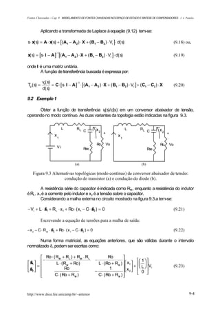 Fontes Chaveadas - Cap. 9 MODELAMENTO DE FONTES CHAVEADAS NO ESPAÇO DE ESTADO E SÍNTESE DE COMPENSADORES J. A. Pomilio



            Aplicando a transformada de Laplace à equação (9.12) tem-se:

s⋅ x( s) = A ⋅ x( s) + [( A 1 − A 2 ) ⋅ X + ( B1 − B2 ) ⋅ Vi ] ⋅ d( s)                                       (9.18) ou,

x( s) = [s⋅ I − A] [( A 1 − A 2 ) ⋅ X + ( B1 − B2 ) ⋅ Vi ] ⋅ d( s)
                      −1
                                                                                                             (9.19)

onde I é uma matriz unitária.
       A função de transferência buscada é expressa por:

            vo( s)
                   = C ⋅ [s⋅ I − A] ⋅ [( A 1 − A 2 ) ⋅ X + ( B1 − B2 ) ⋅ Vi ] + ( C1 − C2 ) ⋅ X
                                   −1
Tp ( s) =                                                                                                    (9.20)
            d( s)

9.2 Exemplo 1

      Obter a função de transferência vo(s)/d(s) em um conversor abaixador de tensão,
operando no modo contínuo. As duas variantes da topologia estão indicadas na figura 9.3.

                            L         RL              x2                  L       RL           x2
                                           C                                             C
                                                            +                                       +
                     x1                                              x1
                                                       Ro       Vo                             Ro       Vo
                       Vi                  Rse                                           Rse



                                     (a)                                           (b)

    Figura 9.3 Alternativas topológicas (modo contínuo) de conversor abaixador de tensão:
                     condução do transistor (a) e condução do diodo (b).

         A resistência série do capacitor é indicada como Rse, enquanto a resistência do indutor
é RL . x1 é a corrente pelo indutor e x2 é a tensão sobre o capacitor.
         Considerando a malha externa no circuito mostrado na figura 9.3.a tem-se:

− Vi + L ⋅ x1 + RL ⋅ x1 + Ro ⋅ ( x1 − C ⋅ x 2 ) = 0
           &                              &                                                                  (9.21)

            Escrevendo a equação de tensões para a malha de saída:

− x 2 − C ⋅ R se ⋅ x 2 + Ro ⋅ ( x 1 − C ⋅ x 2 ) = 0
                   &                      &                                                                  (9.22)

       Numa forma matricial, as equações anteriores, que são válidas durante o intervalo
normalizado δ, podem ser escritas como:

        Ro ⋅ ( Rse + RL ) + Rse ⋅ RL                          Ro        
         −                                            −                            1  
 x1  
  &             L ⋅ ( Rse + Ro)                         L ⋅ ( Ro + Rse )   x1    
x  =                                                                     +  L  Vi                    (9.23)
&                  Ro
                                                      −
                                                                1         x 2   0 
                                                                                        
   2
       
              C ⋅ ( Ro + Rse )                         C ⋅ ( Ro + Rse ) 
                                                                         



http://www.dsce.fee.unicamp.br/~antenor                                                                               9-4
 