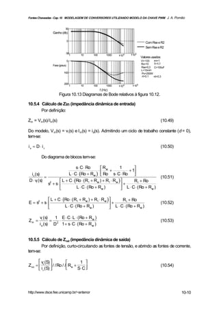 Fontes Chaveadas - Cap. 10 MODELAGEM DE CONVERSORES UTILIZANDO MODELO DA CHAVE PWM J. A. Pomilio


                            50
                 Ganho (db)

                                0
                                                                                 Com Rse e R2
                                                                                 Sem Rse e R2
                                50
                                  1     10   100       1000   110 4   1105
                                                                              Valores usados:
                                0                                             Vi=100  rm=1
                                                                              Ro=10    δ=0,5
                 Fase (graus)
                                                                              Rse=0,3 C=100uF
                                                                              L=10mH
                           100                                                Po=250W
                                                                               rt=0,1 rd=0,3

                           200
                                    1   10   100       1000   110 4    1105
                                                   f (Hz)
                      Figura 10.13 Diagramas de Bode relativos à figura 10.12.

10.5.4 Cálculo de Zin (impedância dinâmica de entrada)
       Por definição:

Zin = Vin(s)/Iin(s)                                                                         (10.49)

Do modelo, V in(s) = vi (s) e I in(s) = ia(s). Admitindo um ciclo de trabalho constante (d = 0),
tem-se:

ia = D ⋅ ic                                                                                 (10.50)

          Do diagrama de blocos tem-se:

                                s⋅ C ⋅ Ro        R           1      
                                               ⋅  se +          + 1
 i c (s)                   L ⋅ C ⋅ (Ro + Rse )  Ro s⋅ C ⋅ Ro 
           =                                                                                (10.51)
D ⋅ vi (s)            L + C ⋅ (Ro ⋅ ( R1 + Rse ) + R1 ⋅ Rse )      R1 + Ro
             s2 + s⋅                                         +
                               L ⋅ C ⋅ ( Ro + Rse )           L ⋅ C ⋅ ( Ro + Rse )

             L + C ⋅ (Ro ⋅ ( R1 + Rse ) + R1 ⋅ Rse )      R1 + Ro
E = s2 + s⋅                                         +                                     (10.52)
                      L ⋅ C ⋅ ( Ro + Rse )           L ⋅ C ⋅ ( Ro + Rse )

         vi (s)   1 E ⋅ C ⋅ L ⋅ ( Ro + R se )
Z in =          = 2⋅                                                                        (10.53)
         i a (s) D 1 + s⋅ C ⋅ ( Ro + R se )


10.5.5 Cálculo de Zout (impedância dinâmica de saída)
        Por definição, curto-circuitando as fontes de tensão, e abrindo as fontes de corrente,
tem-se:

        v (S)                1 
Zout =  o  / / Ro / / Rse +                                                             (10.54)
        i c (S)             S⋅ C 




http://www.dsce.fee.unicamp.br/~antenor                                                               10-10
 