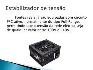 Fontes reais já são equipadas com circuito
PFC ativo, normalmente do tipo Full Range,
permitindo que a tensão da rede elétrica seja
de qualquer valor entre 100V e 240V.
 