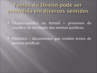    Técnico-jurídico ou formal – processos de
    criação e de revelação das normas jurídicas.

   Histórico – documentos que contêm textos de
    normas jurídicas
 