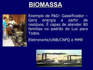 BIOMASSA   Exemplo de P&D: Gaseificador – Gera energia a partir de resíduos. É capaz de atender 80 famílias no padrão do Luz para Todos. Eletronorte/UNB/CNPQ e MME 