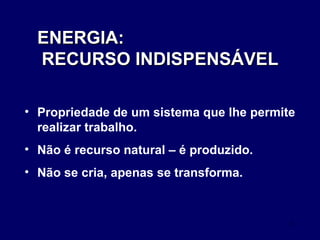 ENERGIA:  RECURSO INDISPENSÁVEL Propriedade de um sistema que lhe permite realizar trabalho. Não é recurso natural – é produzido. Não se cria, apenas se transforma.  