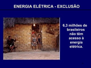ENERGIA ELÉTRICA - EXCLUSÃO 6,3 milhões de brasileiros  não têm acesso à energia elétrica. 