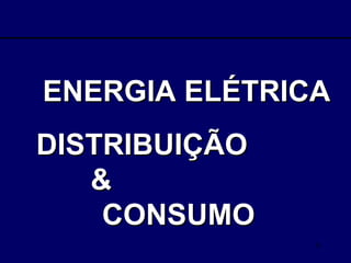 ENERGIA ELÉTRICA  DISTRIBUIÇÃO  &  CONSUMO 