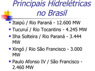 Principais Hidrelétricas no Brasil Itaipú / Rio Paraná - 12.600 MW Tucuruí / Rio Tocantins - 4.245 MW Ilha Solteira / Rio Paraná - 3.444 MW  Xingó / Rio São Francisco - 3.000 MW Paulo Afonso IV / São Francisco - 2.460 MW  
