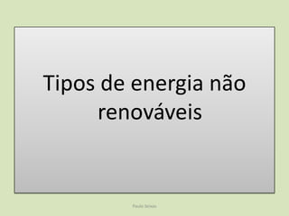 Não Renováveis	As fontes de energia não renováveis são aquelas que se encontram na natureza em quantidades limitadas e se extinguem com a sua utilização. Uma vez esgotadas, as reservas não podem ser regeneradas. 	Paulo Seixas