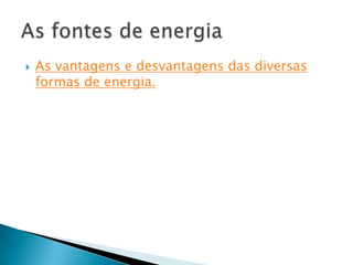 As vantagens e desvantagens das diversas formas de energia.As fontes de energia