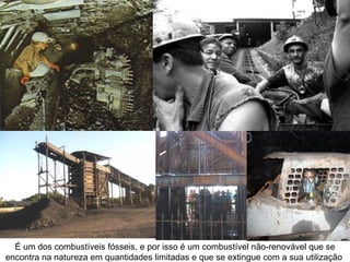 É um dos combustíveis fósseis, e por isso é um combustível não-renovável que se
encontra na natureza em quantidades limitadas e que se extingue com a sua utilização
 