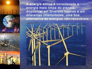 A energia eólica é considerada a
energia mais limpa do planeta,
disponível em diversos lugares e em
diferentes intensidades, uma boa
alternativa às energias não-renováveis.
 