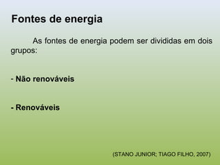 Fontes de energia
As fontes de energia podem ser divididas em dois
grupos:
- Não renováveis
- Renováveis
(STANO JUNIOR; TIAGO FILHO, 2007)
 