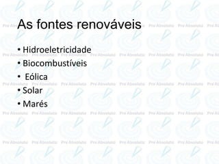 As fontes renováveis
• Hidroeletricidade
• Biocombustíveis
• Eólica
• Solar
• Marés
 