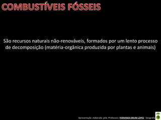Apresentação elaborada pela Professora FERNANDA BRUM LOPES - Geografia
São recursos naturais não-renováveis, formados por um lento processo
de decomposição (matéria-orgânica produzida por plantas e animais)
 