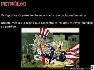 Apresentação elaborada pela Professora FERNANDA BRUM LOPES - Geografia
Os depósitos de petróleo são encontrados em bacias sedimentares.
Oriente Médio é a região que concentra as maiores reservas mundiais
do petróleo.
 