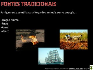 Apresentação elaborada pela Professora FERNANDA BRUM LOPES - Geografia
Antigamente se utilizava a força dos animais como energia.
-Tração animal
-Fogo
-Água
-Vento
 