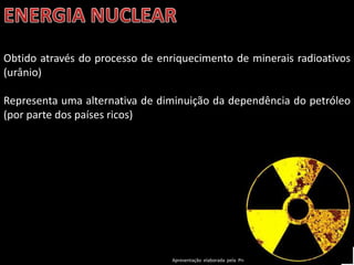 Apresentação elaborada pela Professora FERNANDA BRUM LOPES - Geografia
Obtido através do processo de enriquecimento de minerais radioativos
(urânio)
Representa uma alternativa de diminuição da dependência do petróleo
(por parte dos países ricos)
 