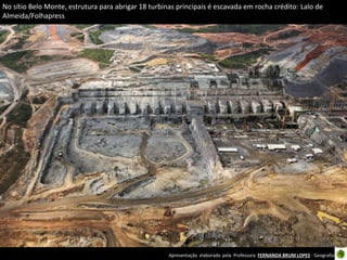 Apresentação elaborada pela Professora FERNANDA BRUM LOPES - Geografia
No sítio Belo Monte, estrutura para abrigar 18 turbinas principais é escavada em rocha crédito: Lalo de
Almeida/Folhapress
 