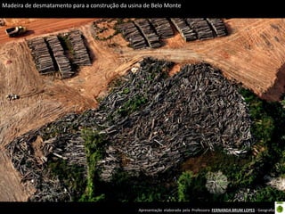 Apresentação elaborada pela Professora FERNANDA BRUM LOPES - Geografia
Madeira de desmatamento para a construção da usina de Belo Monte
 