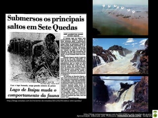 Apresentação elaborada pela Professora FERNANDA BRUM LOPES - Geografia
http://blogs.estadao.com.br/reclames-do-estadao/2011/02/05/adeus-sete-quedas/
http://blog.comprasparaguai.com.br/2013/08/as-sete-quedas-de-guaira.html
 
