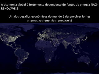 Apresentação elaborada pela Professora FERNANDA BRUM LOPES - Geografia
A economia global é fortemente dependente de fontes de energia NÃO-
RENOVÁVEIS
Um dos desafios econômicos do mundo é desenvolver fontes
alternativas (energias renováveis)
 