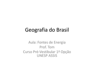 Geografia do Brasil
Aula: Fontes de Energia
Prof. Tom
Curso Pré-Vestibular 1ª Opção
UNESP ASSIS
 