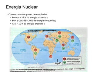 Energia Nuclear
• Concentra-se nos países desenvolvidos:
• Europa – 35 % da energia produzida;
• EUA e Canadá – 20 % da energia consumida;
• Ásia – 10 % da energia produzida
 