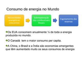 Consumo de energia no Mundo
Os EUA consomem anualmente ¼ de toda a energia
produzida no mundo.
O Canadá tem o maior consumo per capita.
A China, o Brasil e a Índia são economias emergentes
que têm aumentado muito os seus consumos de energia
 