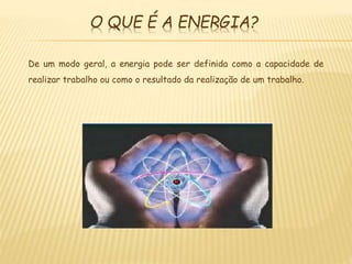 O QUE É A ENERGIA?
De um modo geral, a energia pode ser definida como a capacidade de
realizar trabalho ou como o resultado da realização de um trabalho.
 