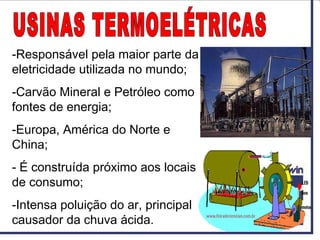-Responsável pela maior parte da
eletricidade utilizada no mundo;
-Carvão Mineral e Petróleo como
fontes de energia;
-Europa, América do Norte e
China;
- É construída próximo aos locais
de consumo;
-Intensa poluição do ar, principal
causador da chuva ácida.
 