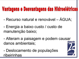 - Recurso natural e renovável – ÁGUA;
- Energia a baixo custo / custo de
manutenção baixo;
- Alteram a paisagem e podem causar
danos ambientais;
- Deslocamento de populações
ribeirinhas
 