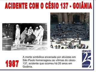 A morte simbólica encenada por ativistas em
São Paulo homenageou as vítimas do césio-
137, acidente que ocorreu há 20 anos em
Goiânia.
 