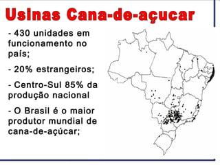 - 430 unidades em
funcionamento no
país;
- 20% estrangeiros;
- Centro-Sul 85% da
produção nacional
- O Brasil é o maior
produtor mundial de
cana-de-açúcar;
 