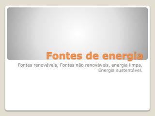 Fontes de energia
Fontes renováveis, Fontes não renováveis, energia limpa,
Energia sustentável.
 