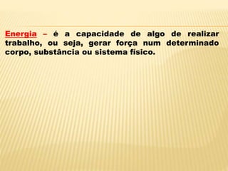 Energia – é a capacidade de algo de realizar
trabalho, ou seja, gerar força num determinado
corpo, substância ou sistema físico.
 