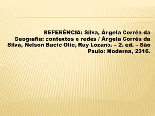 REFERÊNCIA: Silva, Ângela Corrêa da
Geografia: contextos e redes / Ângela Corrêa da
Silva, Nelson Bacic Olic, Ruy Lozano. – 2. ed. – São
Paulo: Moderna, 2016.
 