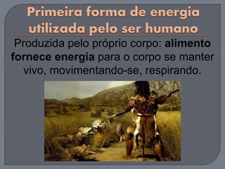 Produzida pelo próprio corpo: alimento
fornece energia para o corpo se manter
vivo, movimentando-se, respirando.
 