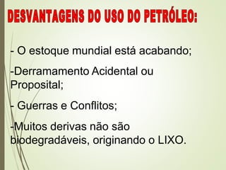 - O estoque mundial está acabando;
-Derramamento Acidental ou
Proposital;
- Guerras e Conflitos;
-Muitos derivas não são
biodegradáveis, originando o LIXO.
 