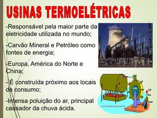 -Responsável pela maior parte da
eletricidade utilizada no mundo;
-Carvão Mineral e Petróleo como
fontes de energia;
-Europa, América do Norte e
China;
- É construída próximo aos locais
de consumo;
-Intensa poluição do ar, principal
causador da chuva ácida.
 