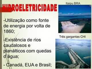 -Utilização como fonte
de energia por volta de
1860;
-Existência de rios
caudalosos e
planálticos com quedas
d´água;
- Canadá, EUA e Brasil;
Itaipu BRA
Três gargantas CHI
 