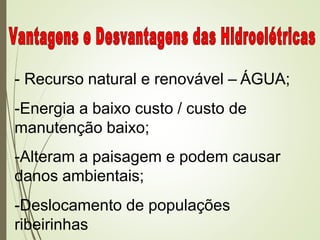 - Recurso natural e renovável – ÁGUA;
-Energia a baixo custo / custo de
manutenção baixo;
-Alteram a paisagem e podem causar
danos ambientais;
-Deslocamento de populações
ribeirinhas
 