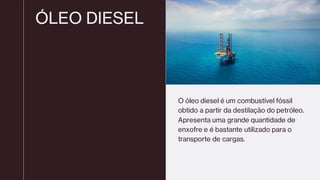 ÓLEO DIESEL
O óleo diesel é um combustível fóssil
obtido a partir da destilação do petróleo.
Apresenta uma grande quantidade de
enxofre e é bastante utilizado para o
transporte de cargas.
 