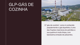 GLP-GÁS DE
COZINHA
O “gás de cozinha”, como é conhecido
popularmente o gás liquefeito, é uma
das frações mais leves do petróleo e
sua queima é muito limpa, com
baixíssima emissão de poluentes.
 