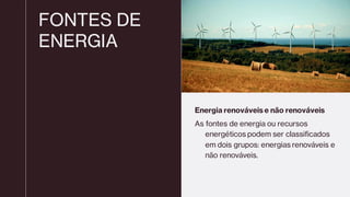 FONTES DE
ENERGIA
Energia renováveis e não renováveis
As fontes de energia ou recursos
energéticos podem ser classificados
em dois grupos: energias renováveis e
não renováveis.
 