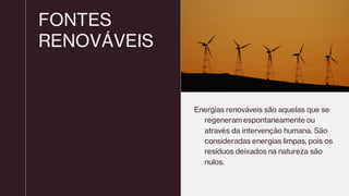 FONTES
RENOVÁVEIS
Energias renováveis são aquelas que se
regeneram espontaneamente ou
através da intervenção humana. São
consideradas energias limpas, pois os
resíduos deixados na natureza são
nulos.
 