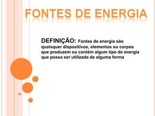 FONTES DE ENERGIA DEFINIÇÃO: Fontes de energia são quaisquer dispositivos, elementos ou corpos que produzem ou contém algum tipo de energia que possa ser utilizada de alguma forma 