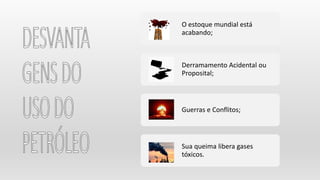 O estoque mundial está
acabando;
Derramamento Acidental ou
Proposital;
Guerras e Conflitos;
Sua queima libera gases
tóxicos.
 