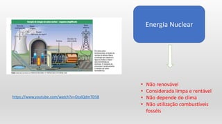 Energia Nuclear
• Não renovável
• Considerada limpa e rentável
• Não depende do clima
• Não utilização combustíveis
fosséis
https://www.youtube.com/watch?v=OzxiQdmTD58
 
