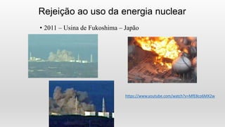 Rejeição ao uso da energia nuclear
• 2011 – Usina de Fukoshima – Japão
https://www.youtube.com/watch?v=MfE8co6MX2w
 