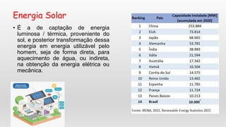 Energia Solar
• É a de captação de energia
luminosa / térmica, proveniente do
sol, e posterior transformação dessa
energia em energia utilizável pelo
homem, seja de forma direta, para
aquecimento de água, ou indireta,
na obtenção da energia elétrica ou
mecânica.
 